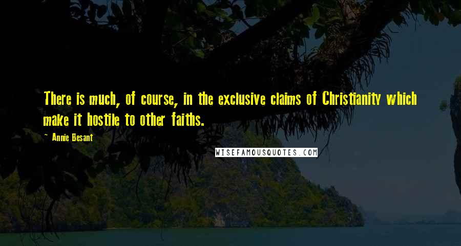 Annie Besant Quotes: There is much, of course, in the exclusive claims of Christianity which make it hostile to other faiths.