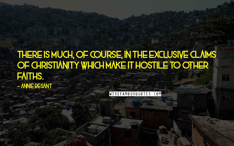 Annie Besant Quotes: There is much, of course, in the exclusive claims of Christianity which make it hostile to other faiths.