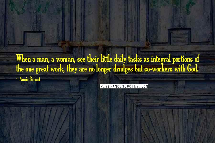 Annie Besant Quotes: When a man, a woman, see their little daily tasks as integral portions of the one great work, they are no longer drudges but co-workers with God.