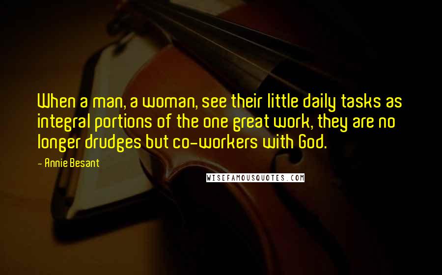 Annie Besant Quotes: When a man, a woman, see their little daily tasks as integral portions of the one great work, they are no longer drudges but co-workers with God.