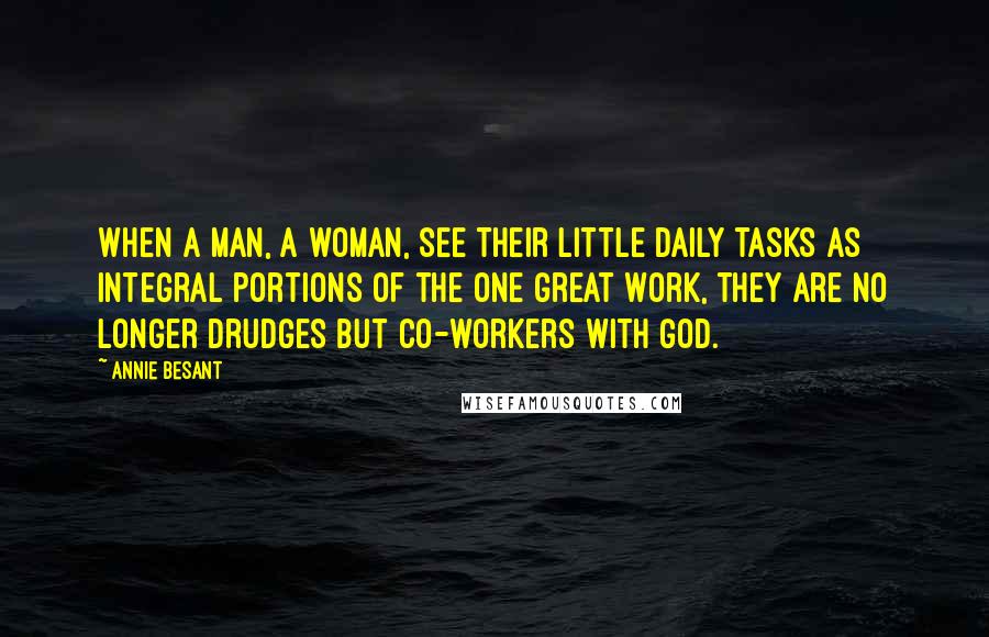 Annie Besant Quotes: When a man, a woman, see their little daily tasks as integral portions of the one great work, they are no longer drudges but co-workers with God.
