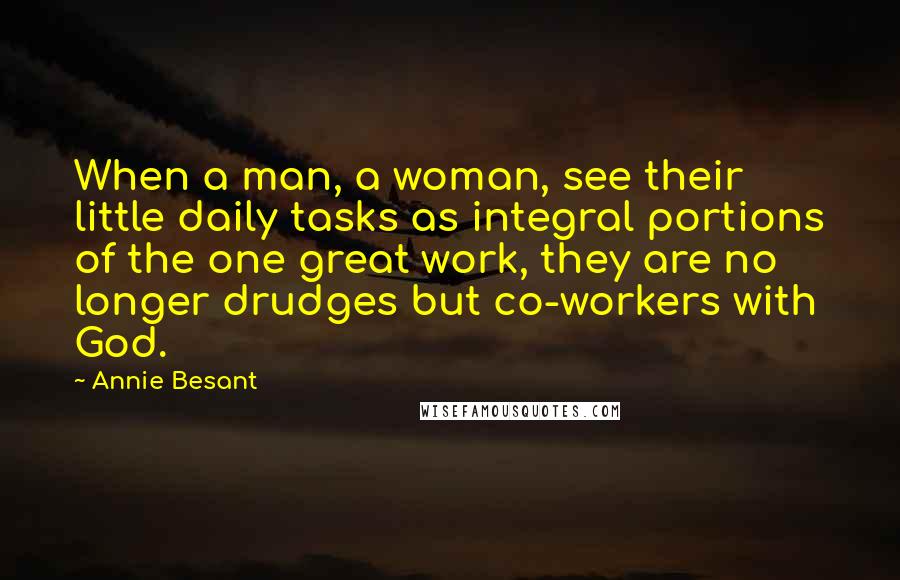 Annie Besant Quotes: When a man, a woman, see their little daily tasks as integral portions of the one great work, they are no longer drudges but co-workers with God.