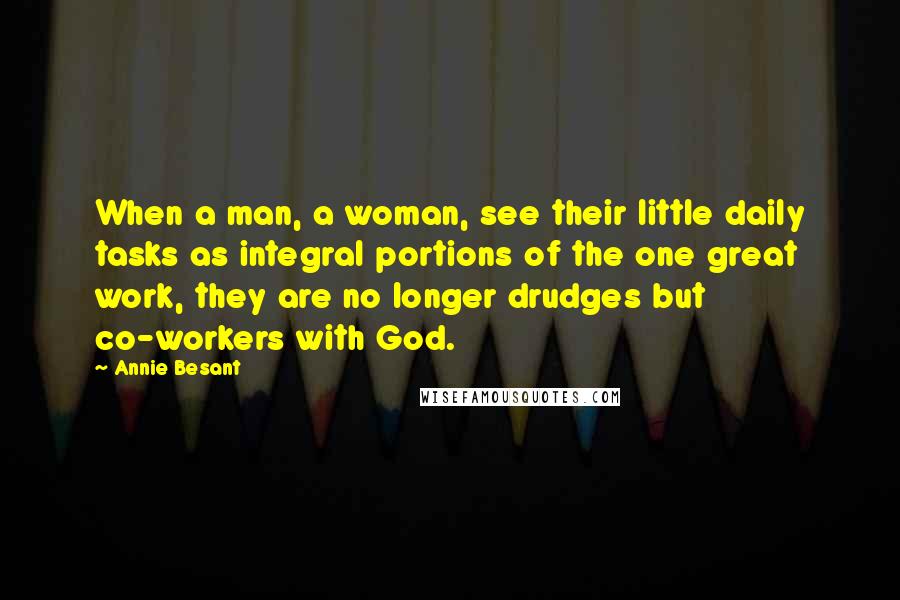 Annie Besant Quotes: When a man, a woman, see their little daily tasks as integral portions of the one great work, they are no longer drudges but co-workers with God.