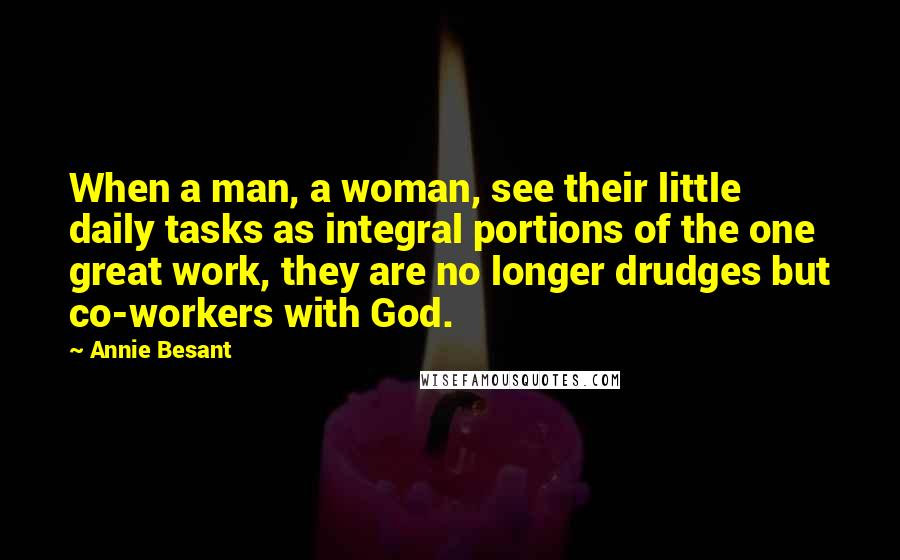 Annie Besant Quotes: When a man, a woman, see their little daily tasks as integral portions of the one great work, they are no longer drudges but co-workers with God.