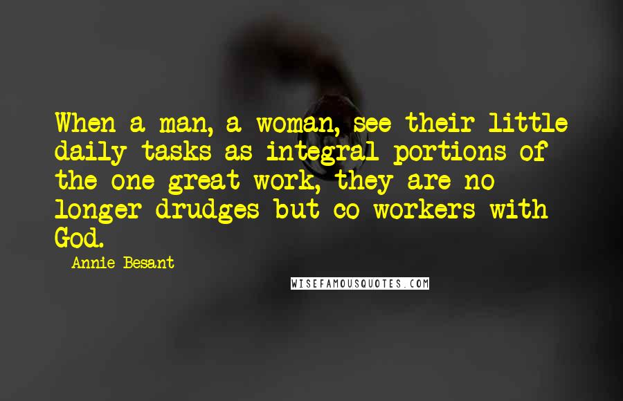 Annie Besant Quotes: When a man, a woman, see their little daily tasks as integral portions of the one great work, they are no longer drudges but co-workers with God.