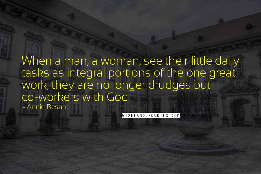 Annie Besant Quotes: When a man, a woman, see their little daily tasks as integral portions of the one great work, they are no longer drudges but co-workers with God.