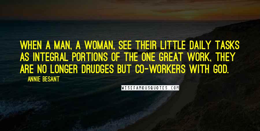 Annie Besant Quotes: When a man, a woman, see their little daily tasks as integral portions of the one great work, they are no longer drudges but co-workers with God.