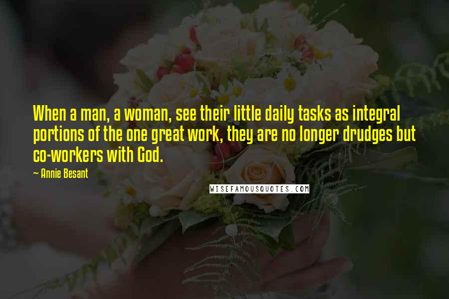 Annie Besant Quotes: When a man, a woman, see their little daily tasks as integral portions of the one great work, they are no longer drudges but co-workers with God.
