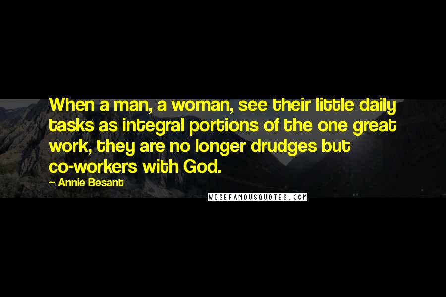 Annie Besant Quotes: When a man, a woman, see their little daily tasks as integral portions of the one great work, they are no longer drudges but co-workers with God.