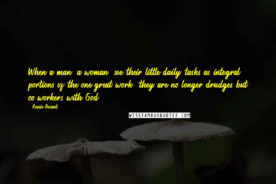 Annie Besant Quotes: When a man, a woman, see their little daily tasks as integral portions of the one great work, they are no longer drudges but co-workers with God.