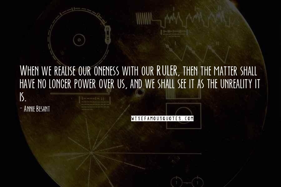 Annie Besant Quotes: When we realise our oneness with our RULER, then the matter shall have no longer power over us, and we shall see it as the unreality it is.