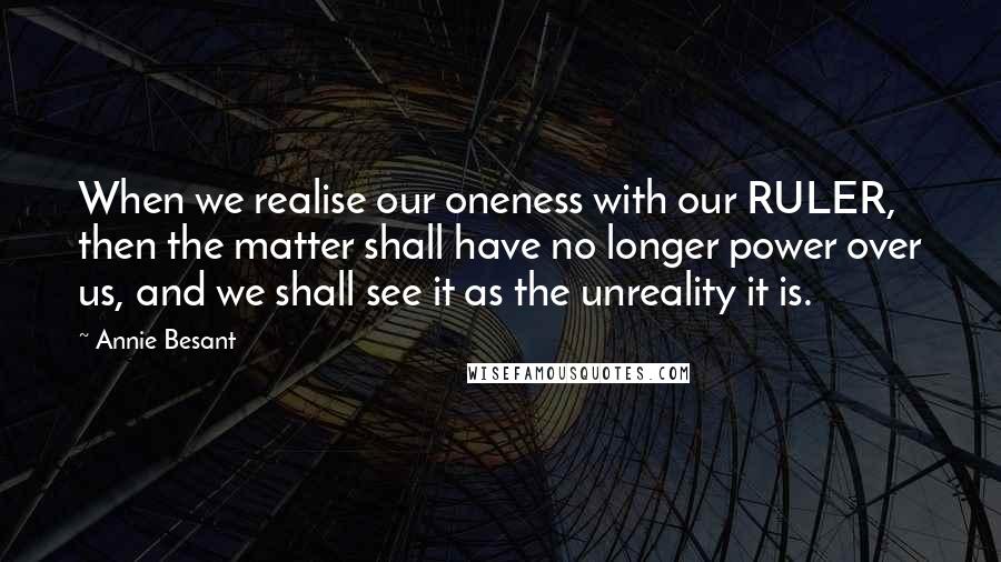 Annie Besant Quotes: When we realise our oneness with our RULER, then the matter shall have no longer power over us, and we shall see it as the unreality it is.