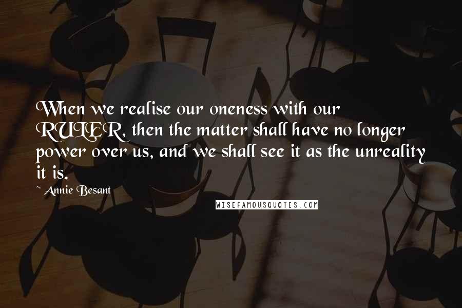 Annie Besant Quotes: When we realise our oneness with our RULER, then the matter shall have no longer power over us, and we shall see it as the unreality it is.