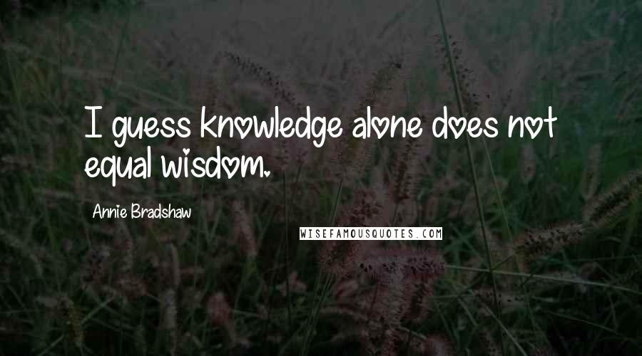 Annie Bradshaw Quotes: I guess knowledge alone does not equal wisdom.