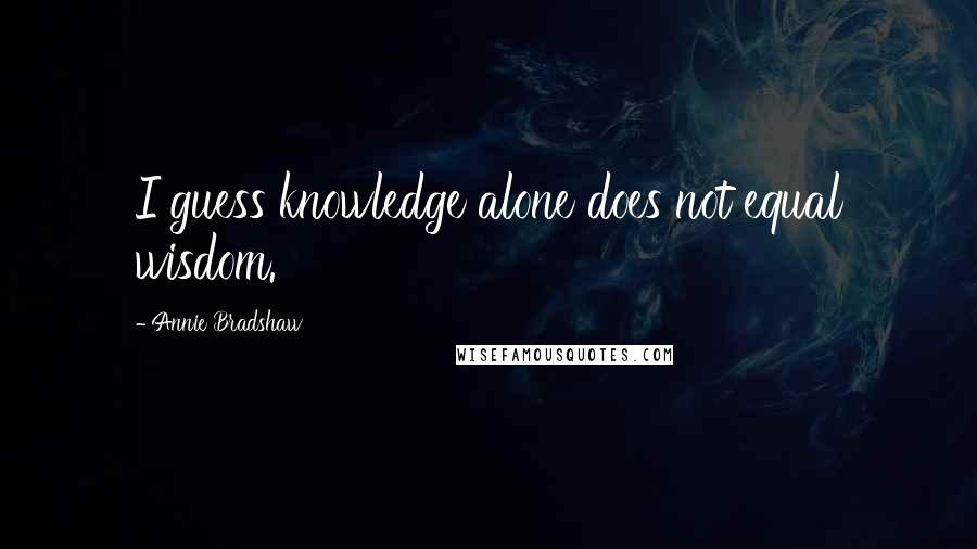 Annie Bradshaw Quotes: I guess knowledge alone does not equal wisdom.