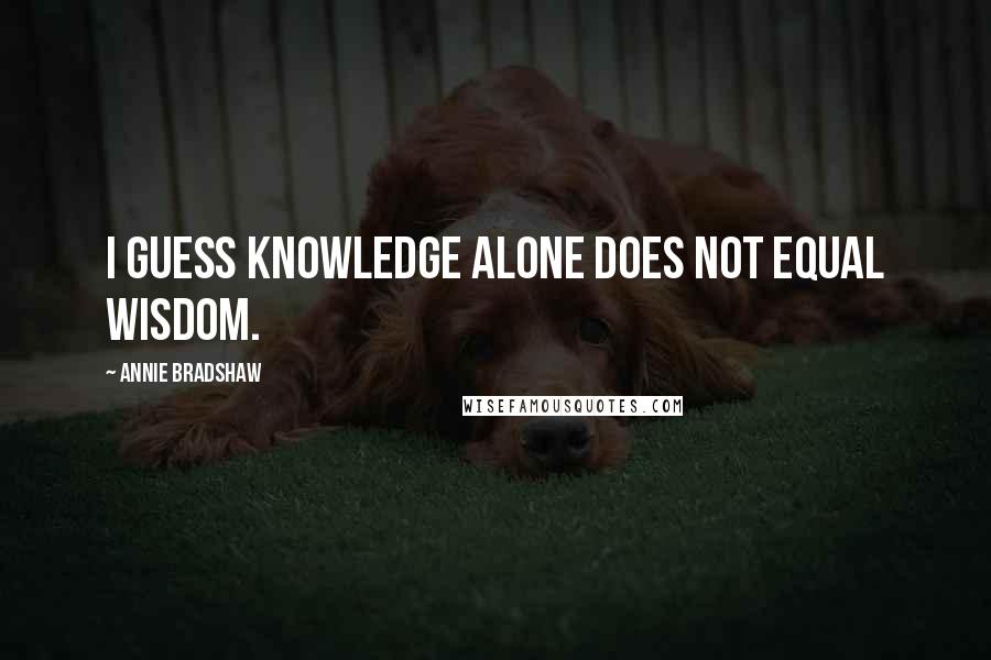 Annie Bradshaw Quotes: I guess knowledge alone does not equal wisdom.