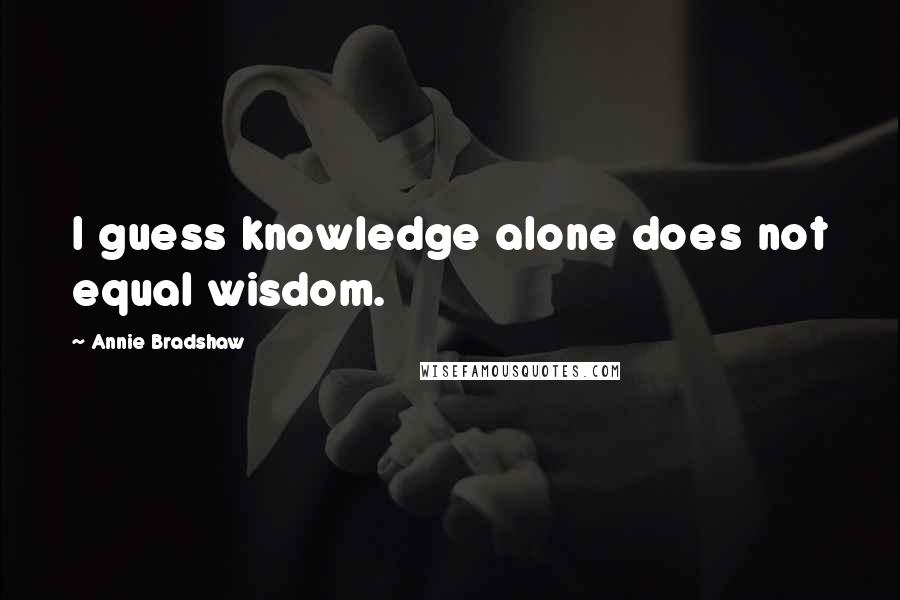 Annie Bradshaw Quotes: I guess knowledge alone does not equal wisdom.