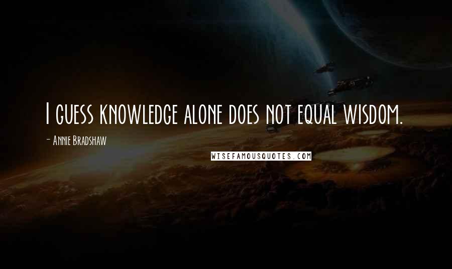 Annie Bradshaw Quotes: I guess knowledge alone does not equal wisdom.