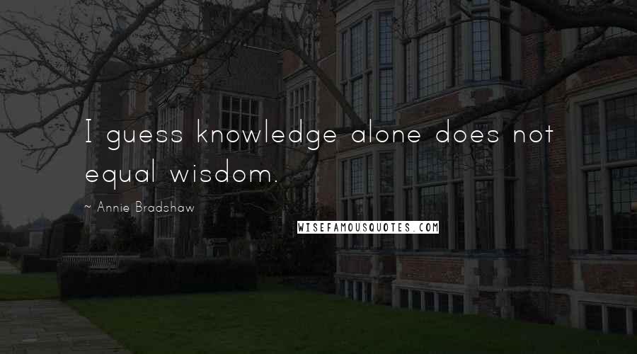 Annie Bradshaw Quotes: I guess knowledge alone does not equal wisdom.