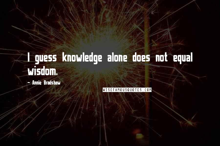 Annie Bradshaw Quotes: I guess knowledge alone does not equal wisdom.