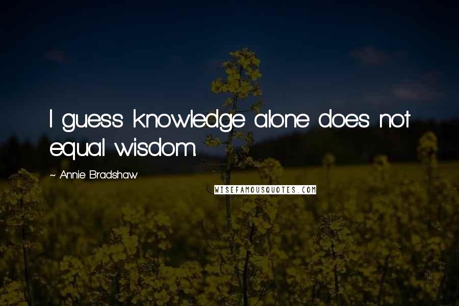 Annie Bradshaw Quotes: I guess knowledge alone does not equal wisdom.