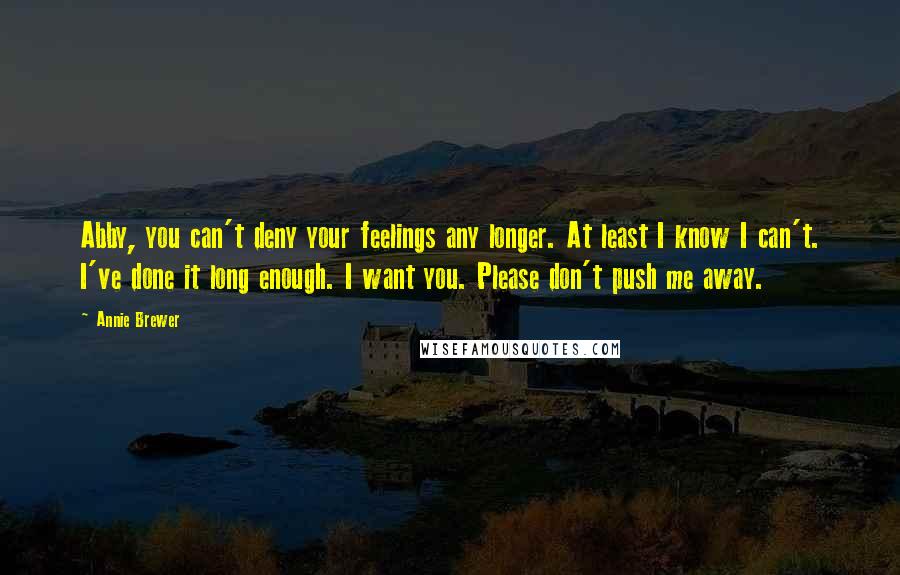 Annie Brewer Quotes: Abby, you can't deny your feelings any longer. At least I know I can't. I've done it long enough. I want you. Please don't push me away.