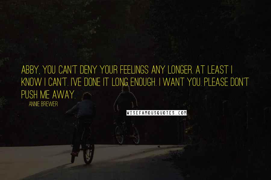 Annie Brewer Quotes: Abby, you can't deny your feelings any longer. At least I know I can't. I've done it long enough. I want you. Please don't push me away.