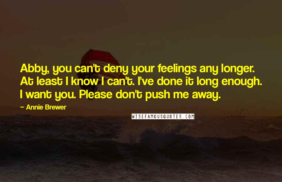 Annie Brewer Quotes: Abby, you can't deny your feelings any longer. At least I know I can't. I've done it long enough. I want you. Please don't push me away.