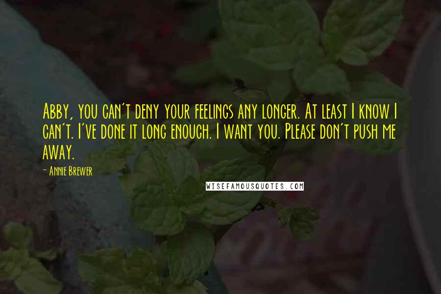 Annie Brewer Quotes: Abby, you can't deny your feelings any longer. At least I know I can't. I've done it long enough. I want you. Please don't push me away.