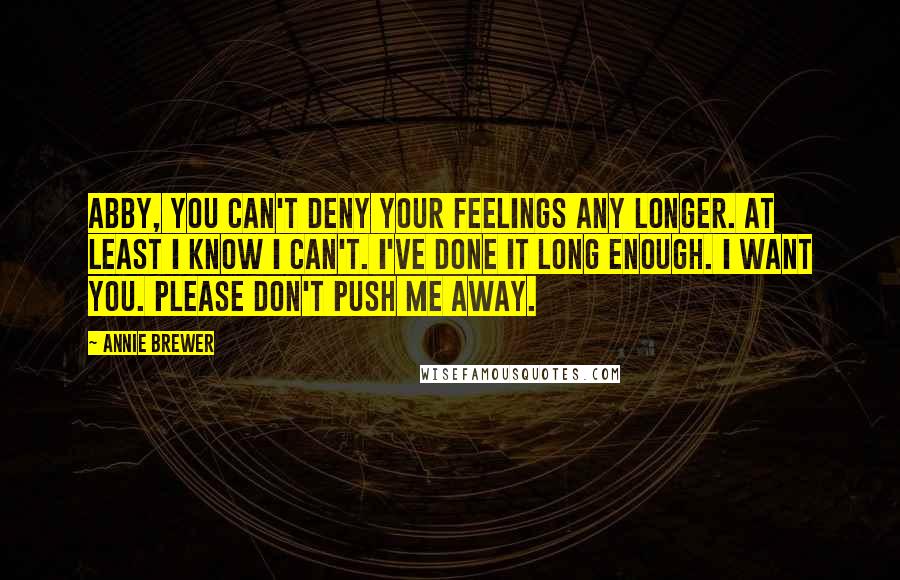 Annie Brewer Quotes: Abby, you can't deny your feelings any longer. At least I know I can't. I've done it long enough. I want you. Please don't push me away.