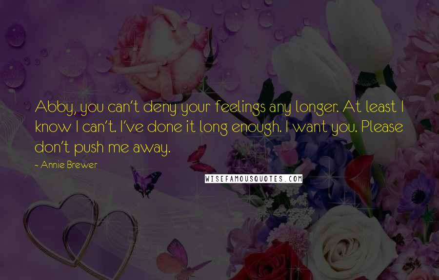 Annie Brewer Quotes: Abby, you can't deny your feelings any longer. At least I know I can't. I've done it long enough. I want you. Please don't push me away.