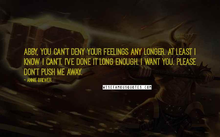 Annie Brewer Quotes: Abby, you can't deny your feelings any longer. At least I know I can't. I've done it long enough. I want you. Please don't push me away.