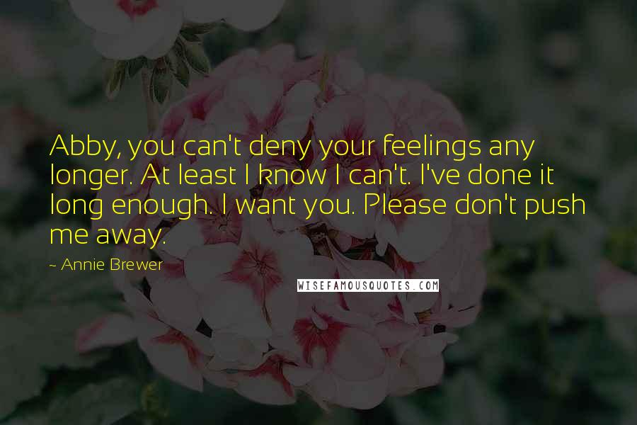 Annie Brewer Quotes: Abby, you can't deny your feelings any longer. At least I know I can't. I've done it long enough. I want you. Please don't push me away.