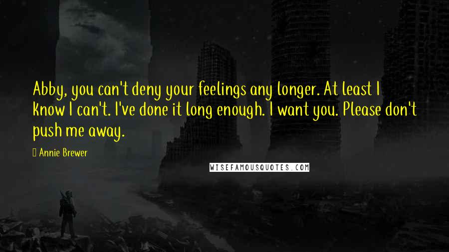 Annie Brewer Quotes: Abby, you can't deny your feelings any longer. At least I know I can't. I've done it long enough. I want you. Please don't push me away.