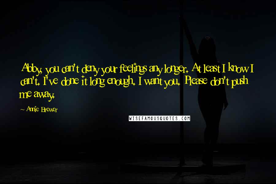Annie Brewer Quotes: Abby, you can't deny your feelings any longer. At least I know I can't. I've done it long enough. I want you. Please don't push me away.