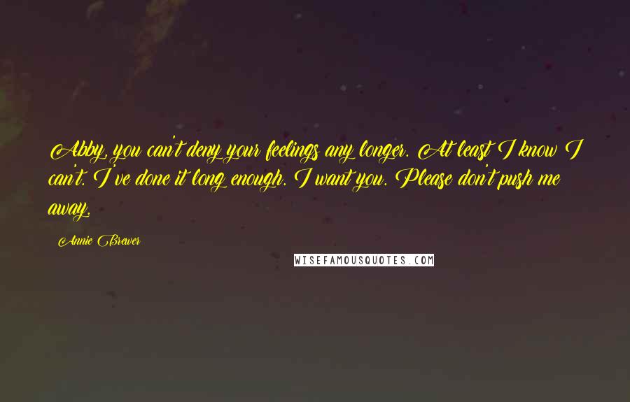 Annie Brewer Quotes: Abby, you can't deny your feelings any longer. At least I know I can't. I've done it long enough. I want you. Please don't push me away.