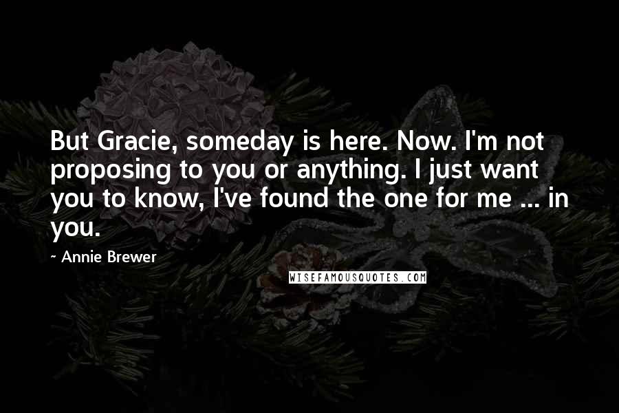 Annie Brewer Quotes: But Gracie, someday is here. Now. I'm not proposing to you or anything. I just want you to know, I've found the one for me ... in you.