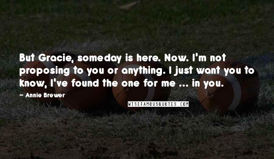 Annie Brewer Quotes: But Gracie, someday is here. Now. I'm not proposing to you or anything. I just want you to know, I've found the one for me ... in you.