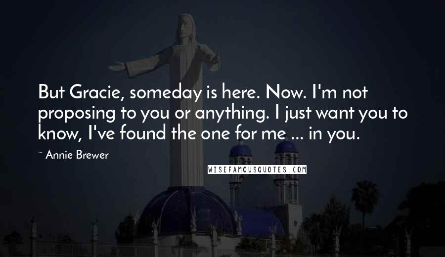 Annie Brewer Quotes: But Gracie, someday is here. Now. I'm not proposing to you or anything. I just want you to know, I've found the one for me ... in you.