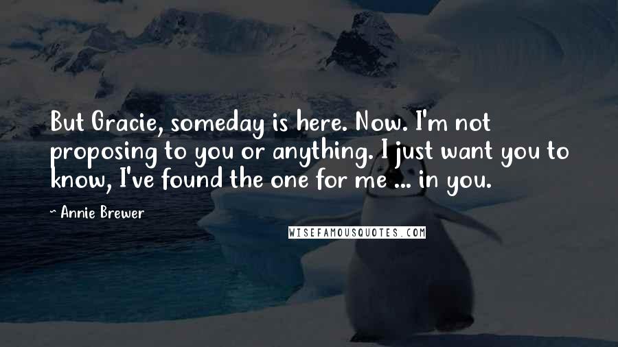 Annie Brewer Quotes: But Gracie, someday is here. Now. I'm not proposing to you or anything. I just want you to know, I've found the one for me ... in you.