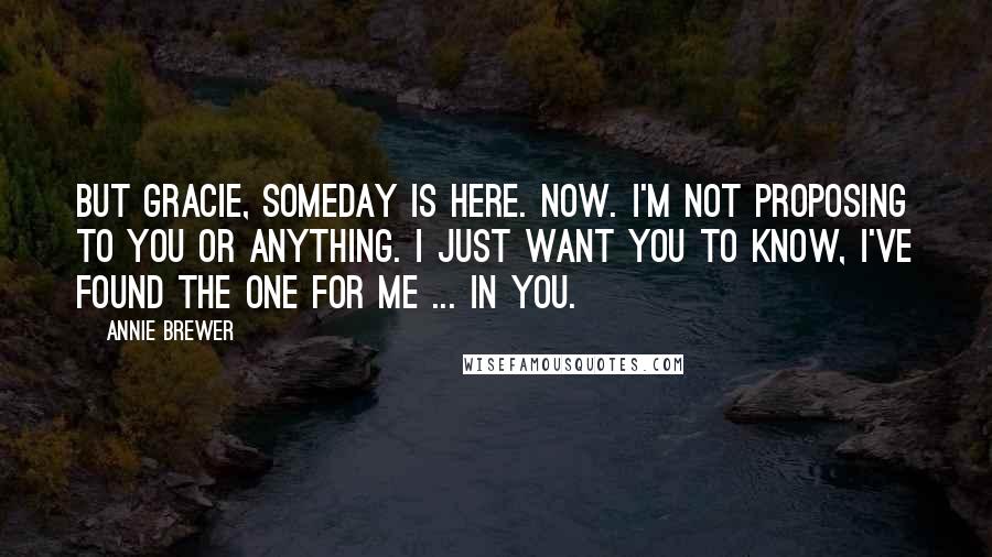 Annie Brewer Quotes: But Gracie, someday is here. Now. I'm not proposing to you or anything. I just want you to know, I've found the one for me ... in you.