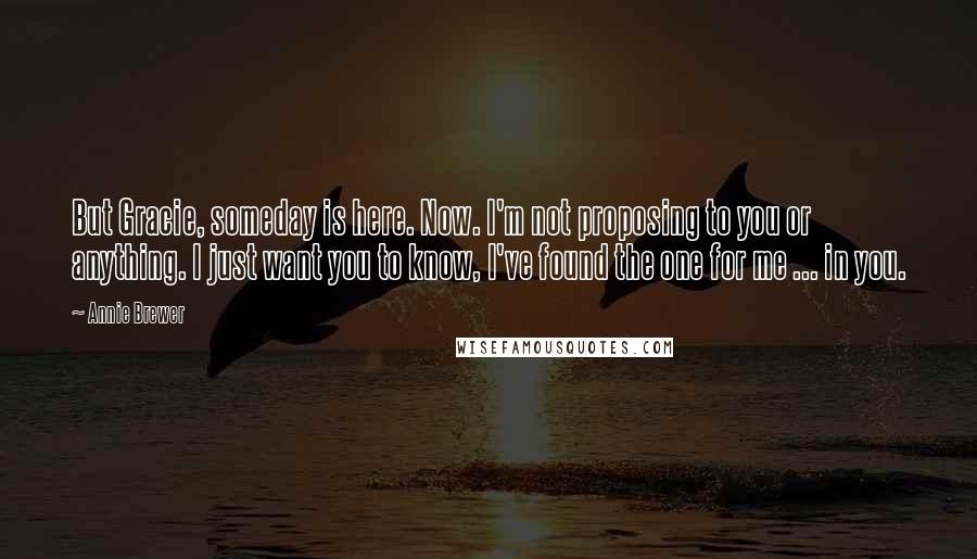 Annie Brewer Quotes: But Gracie, someday is here. Now. I'm not proposing to you or anything. I just want you to know, I've found the one for me ... in you.