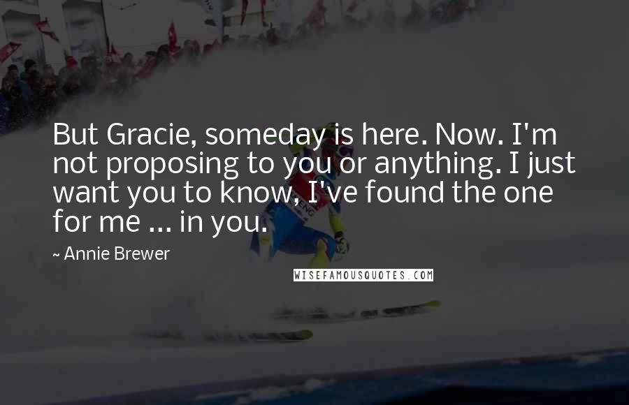 Annie Brewer Quotes: But Gracie, someday is here. Now. I'm not proposing to you or anything. I just want you to know, I've found the one for me ... in you.