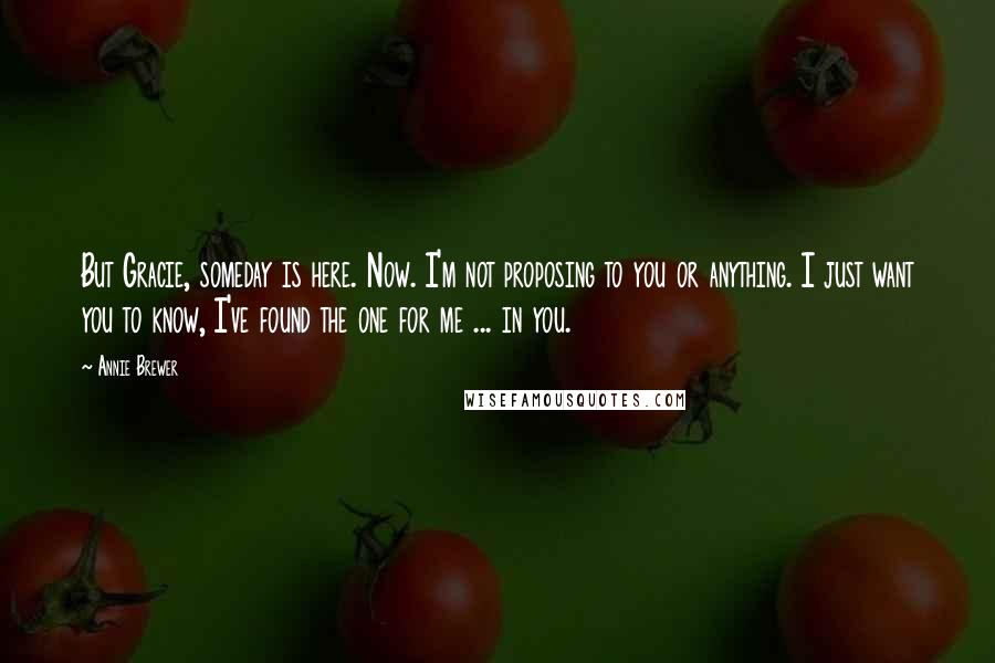 Annie Brewer Quotes: But Gracie, someday is here. Now. I'm not proposing to you or anything. I just want you to know, I've found the one for me ... in you.