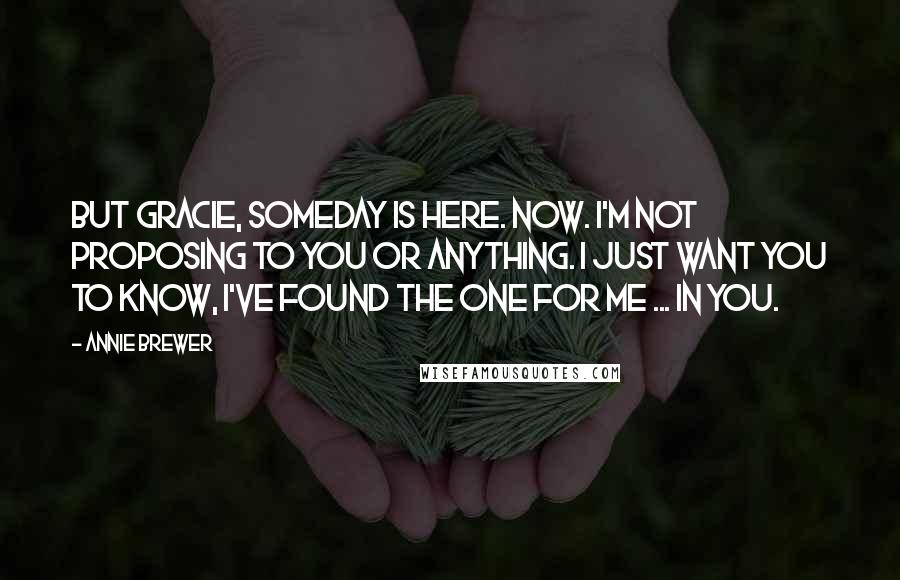 Annie Brewer Quotes: But Gracie, someday is here. Now. I'm not proposing to you or anything. I just want you to know, I've found the one for me ... in you.