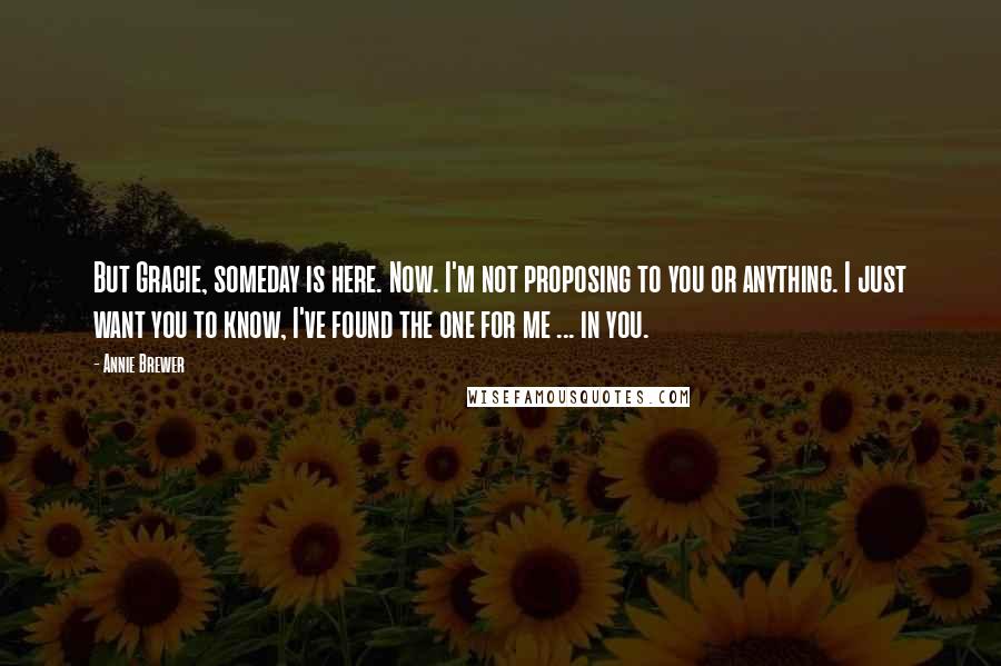 Annie Brewer Quotes: But Gracie, someday is here. Now. I'm not proposing to you or anything. I just want you to know, I've found the one for me ... in you.