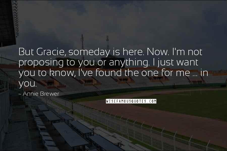 Annie Brewer Quotes: But Gracie, someday is here. Now. I'm not proposing to you or anything. I just want you to know, I've found the one for me ... in you.