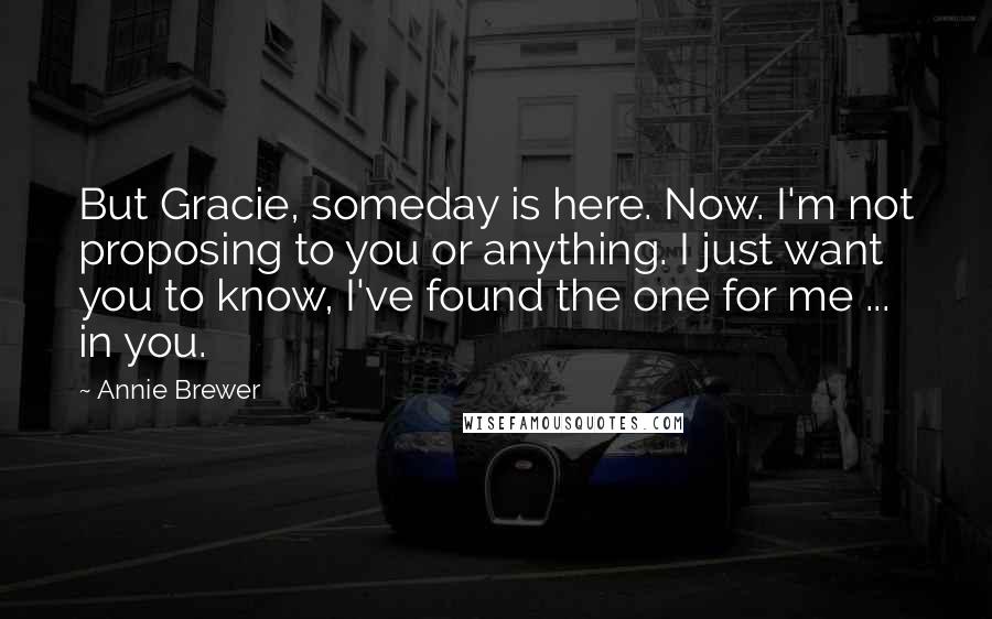 Annie Brewer Quotes: But Gracie, someday is here. Now. I'm not proposing to you or anything. I just want you to know, I've found the one for me ... in you.