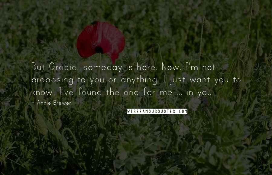 Annie Brewer Quotes: But Gracie, someday is here. Now. I'm not proposing to you or anything. I just want you to know, I've found the one for me ... in you.