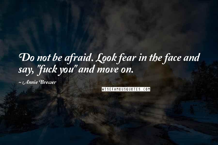 Annie Brewer Quotes: Do not be afraid. Look fear in the face and say, "fuck you" and move on.